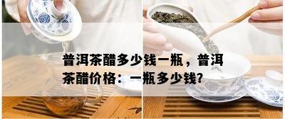 普洱茶醋多少钱一瓶，普洱茶醋价格：一瓶多少钱？