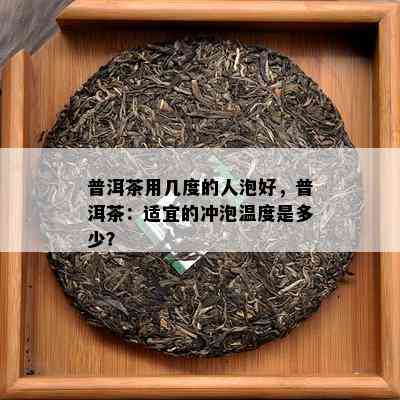 普洱茶用几度的人泡好，普洱茶：适宜的冲泡温度是多少？