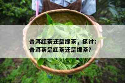 普洱红茶还是绿茶，探讨：普洱茶是红茶还是绿茶？