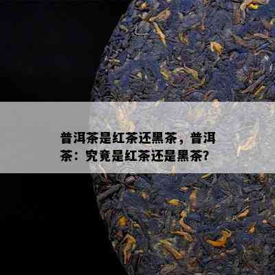 普洱茶是红茶还黑茶，普洱茶：究竟是红茶还是黑茶？