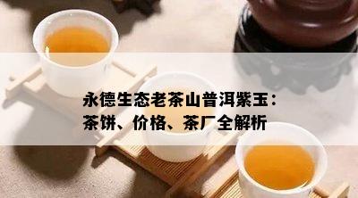 永德生态老茶山普洱紫玉：茶饼、价格、茶厂全解析