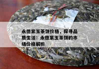 永德紫玉茶饼价格，探寻品质生活：永德紫玉茶饼的市场价格解析