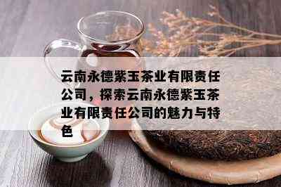 云南永德紫玉茶业有限责任公司，探索云南永德紫玉茶业有限责任公司的魅力与特色