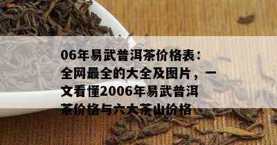 06年易武普洱茶价格表：全网最全的大全及图片，一文看懂2006年易武普洱茶价格与六大茶山价格