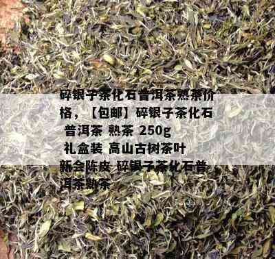 碎银子茶化石普洱茶熟茶价格，【包邮】碎银子茶化石 普洱茶 熟茶 250g 礼盒装 高山古树茶叶 新会陈皮 碎银子茶化石普洱茶熟茶