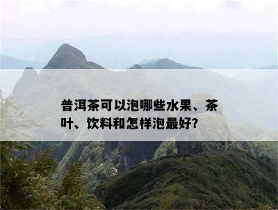 普洱茶可以泡哪些水果、茶叶、饮料和怎样泡更好？