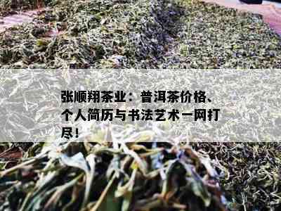 张顺翔茶业：普洱茶价格、个人简历与书法艺术一网打尽！