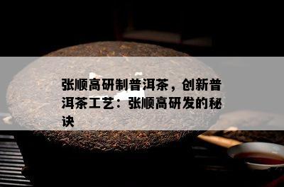 张顺高研制普洱茶，创新普洱茶工艺：张顺高研发的秘诀