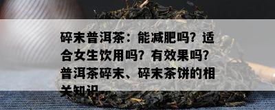 碎末普洱茶：能减肥吗？适合女生饮用吗？有效果吗？普洱茶碎末、碎末茶饼的相关知识