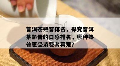 普洱茶熟普排名，探究普洱茶熟普的口感排名，哪种熟普更受消费者喜爱？