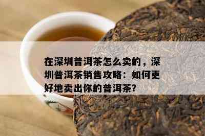 在深圳普洱茶怎么卖的，深圳普洱茶销售攻略：如何更好地卖出你的普洱茶？