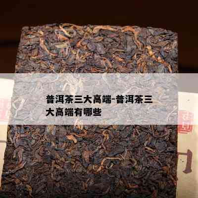 普洱茶三大高端-普洱茶三大高端有哪些