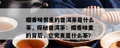 糯香味很重的普洱茶是什么茶，探秘普洱茶：糯香味重的背后，它究竟是什么茶？