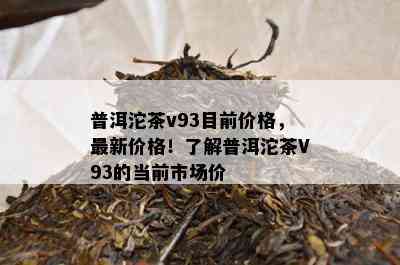 普洱沱茶v93目前价格，最新价格！了解普洱沱茶V93的当前市场价