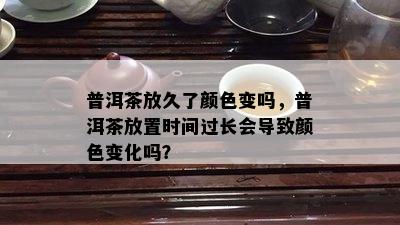 普洱茶放久了颜色变吗，普洱茶放置时间过长会导致颜色变化吗？