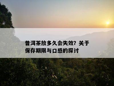 普洱茶放多久会失效？关于保存期限与口感的探讨