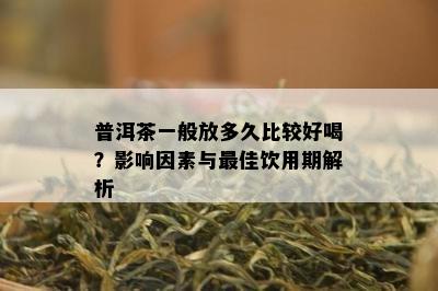 普洱茶一般放多久比较好喝？影响因素与更佳饮用期解析