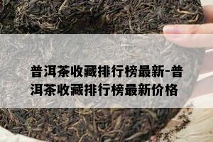 普洱茶收藏排行榜最新-普洱茶收藏排行榜最新价格