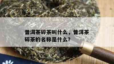 普洱茶碎茶叫什么，普洱茶碎茶的名称是什么？