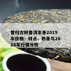 昔归古树普洱生茶2019年价格：特点、熟茶与2020年行情分析