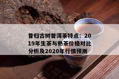 昔归古树普洱茶特点：2019年生茶与熟茶价格对比分析及2020年行情预测