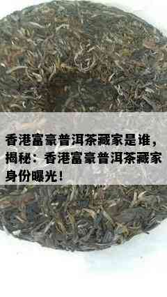 富豪普洱茶藏家是谁，揭秘：富豪普洱茶藏家身份曝光！