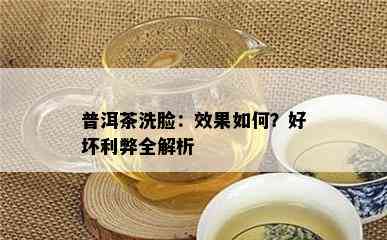 普洱茶洗脸：效果如何？好坏利弊全解析