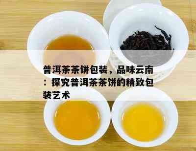 普洱茶茶饼包装，品味云南：探究普洱茶茶饼的精致包装艺术