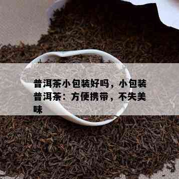 普洱茶小包装好吗，小包装普洱茶：方便携带，不失美味