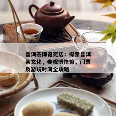 普洱茶博览苑店：探索普洱茶文化，参观博物馆，门票及游玩时间全攻略