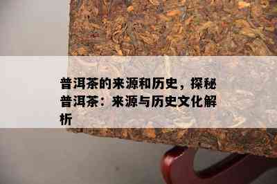 普洱茶的来源和历史，探秘普洱茶：来源与历史文化解析