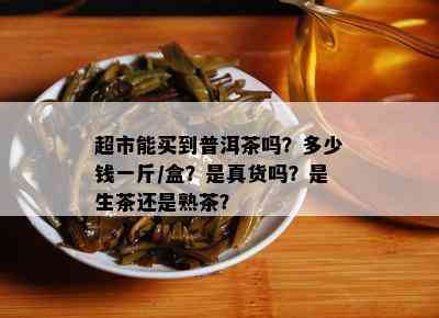 超市能买到普洱茶吗？多少钱一斤/盒？是真货吗？是生茶还是熟茶？