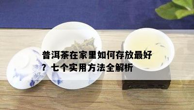 普洱茶在家里如何存放更好？七个实用方法全解析