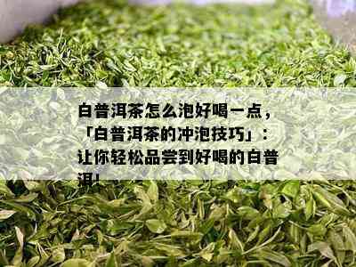 白普洱茶怎么泡好喝一点，「白普洱茶的冲泡技巧」：让你轻松品尝到好喝的白普洱！