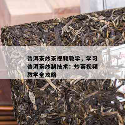 普洱茶炒茶视频教学，学习普洱茶炒制技术：炒茶视频教学全攻略