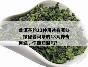 普洱茶的13种用途有哪些，探秘普洱茶的13大神奇用途，你都知道吗？