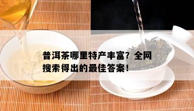 普洱茶哪里特产丰富？全网搜索得出的更佳答案！