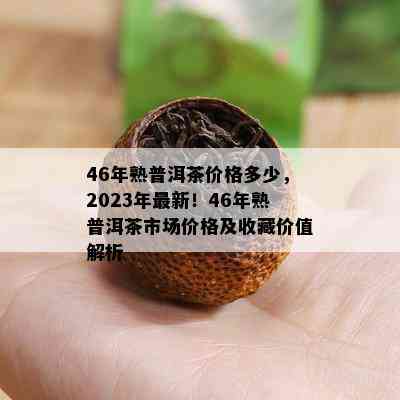 46年熟普洱茶价格多少，2023年最新！46年熟普洱茶市场价格及收藏价值解析