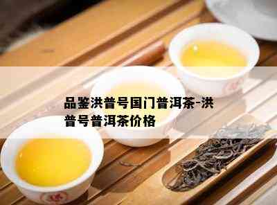 品鉴洪普号国门普洱茶-洪普号普洱茶价格