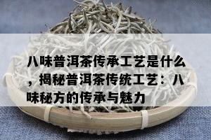 八味普洱茶传承工艺是什么，揭秘普洱茶传统工艺：八味秘方的传承与魅力