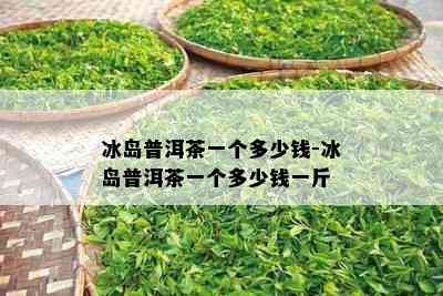 冰岛普洱茶一个多少钱-冰岛普洱茶一个多少钱一斤