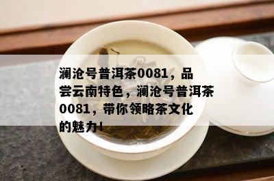 澜沧号普洱茶0081，品尝云南特色，澜沧号普洱茶0081，带你领略茶文化的魅力！