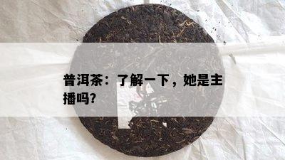 普洱茶：了解一下，她是主播吗？