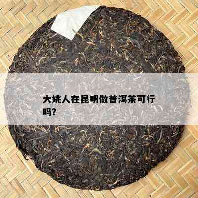 大姚人在昆明做普洱茶可行吗？