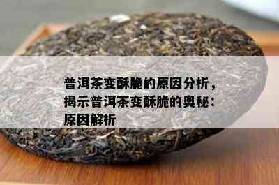 普洱茶变酥脆的原因分析，揭示普洱茶变酥脆的奥秘：原因解析