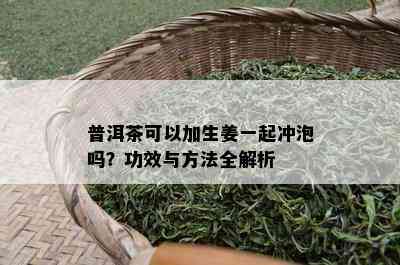 普洱茶可以加生姜一起冲泡吗？功效与方法全解析