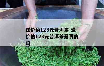 送价值128元普洱茶-送价值128元普洱茶是真的吗