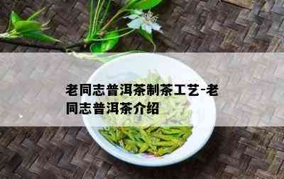 老同志普洱茶制茶工艺-老同志普洱茶介绍