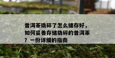 普洱茶撬碎了怎么储存好，如何妥善存储撬碎的普洱茶？一份详细的指南