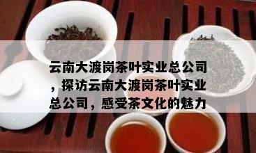 云南大渡岗茶叶实业总公司，探访云南大渡岗茶叶实业总公司，感受茶文化的魅力